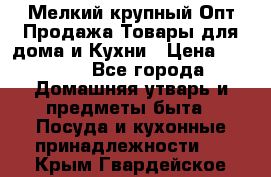 Мелкий-крупный Опт Продажа Товары для дома и Кухни › Цена ­ 5 000 - Все города Домашняя утварь и предметы быта » Посуда и кухонные принадлежности   . Крым,Гвардейское